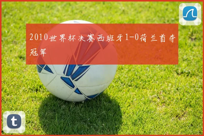 2010世界杯决赛西班牙1-0荷兰首夺冠军