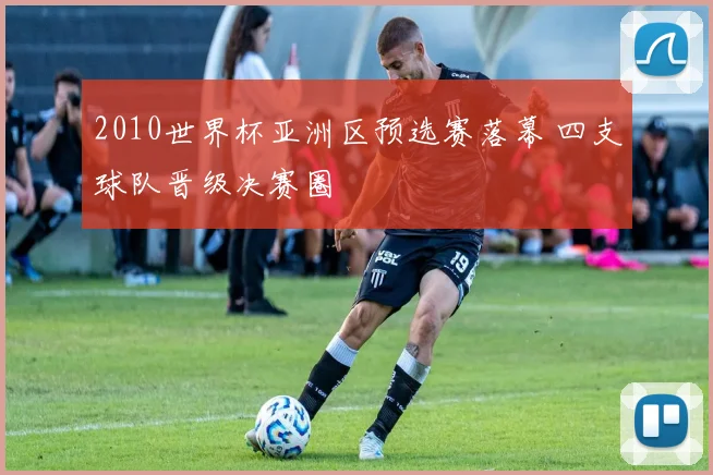 2010世界杯亚洲区预选赛落幕 四支球队晋级决赛圈