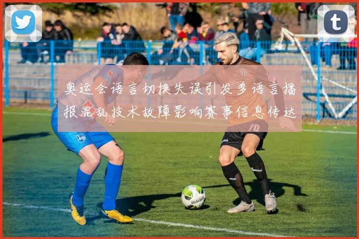 奥运会语言切换失误引发多语言播报混乱技术故障影响赛事信息传达