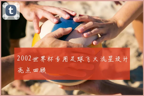2002世界杯专用足球飞火流星设计亮点回顾