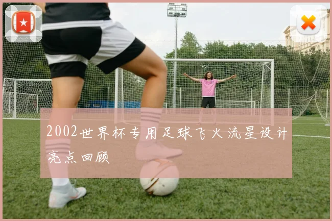 2002世界杯专用足球飞火流星设计亮点回顾