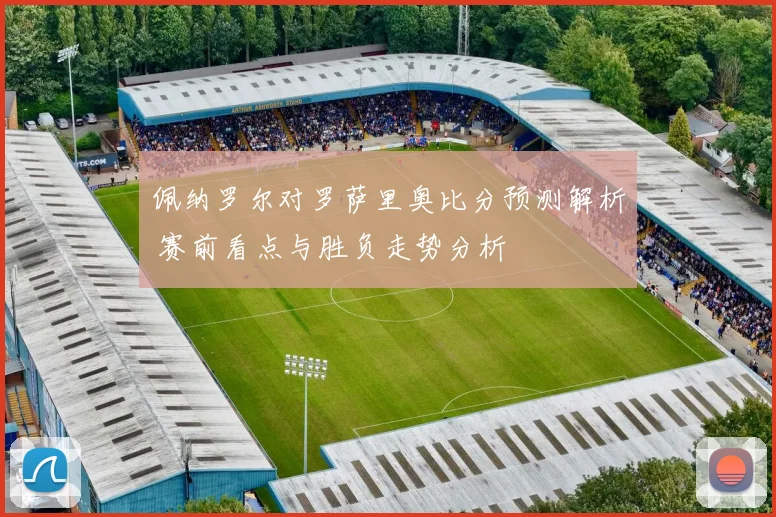 佩纳罗尔对罗萨里奥比分预测解析 赛前看点与胜负走势分析