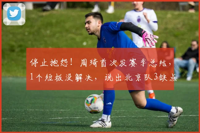 停止抱怨！周琦首次发赛季总结，1个短板没解决，说出北京队3缺点_季后赛_问题_上海