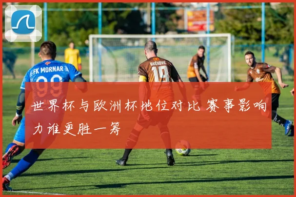 世界杯与欧洲杯地位对比 赛事影响力谁更胜一筹