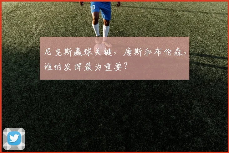尼克斯赢球关键，唐斯和布伦森，谁的发挥最为重要？