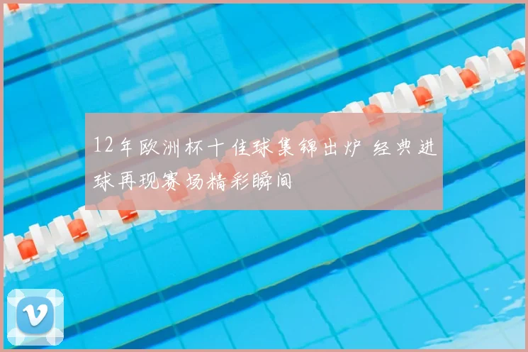 12年欧洲杯十佳球集锦出炉 经典进球再现赛场精彩瞬间