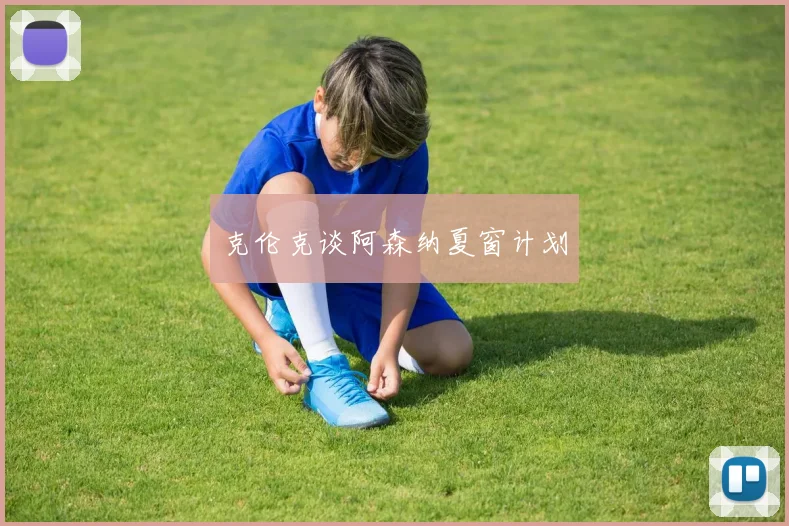 克伦克谈阿森纳夏窗计划