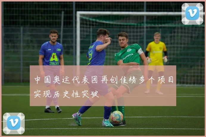 中国奥运代表团再创佳绩多个项目实现历史性突破