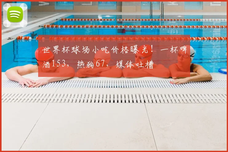 世界杯球场小吃价格曝光!一杯啤酒153,热狗67,媒体吐槽