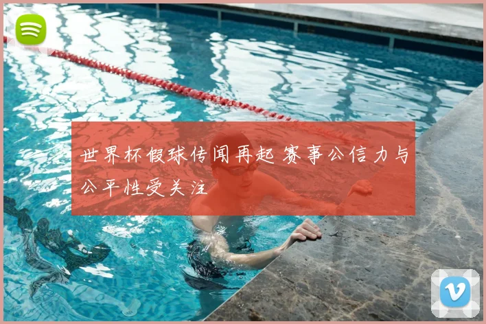 世界杯假球传闻再起 赛事公信力与公平性受关注