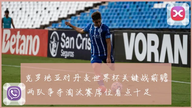 克罗地亚对丹麦世界杯关键战前瞻 两队争夺淘汰赛席位看点十足