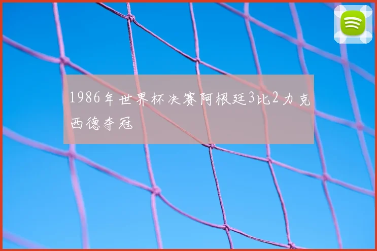 1986年世界杯决赛阿根廷3比2力克西德夺冠