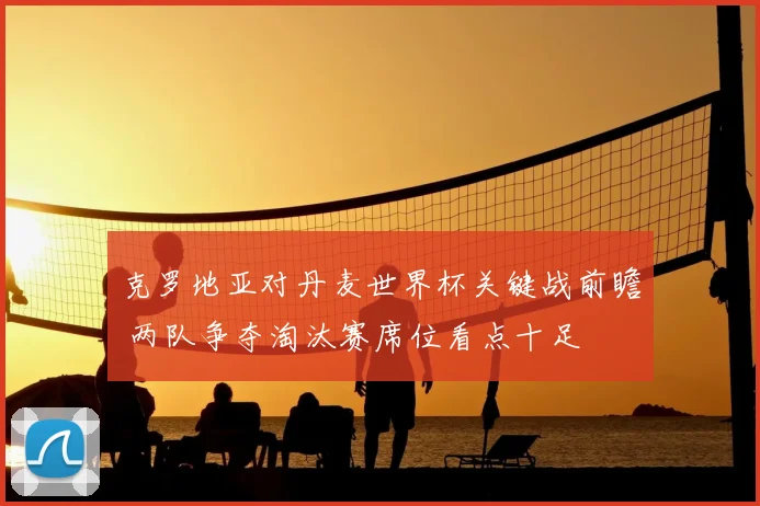 克罗地亚对丹麦世界杯关键战前瞻 两队争夺淘汰赛席位看点十足