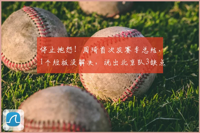 停止抱怨！周琦首次发赛季总结，1个短板没解决，说出北京队3缺点_季后赛_问题_上海