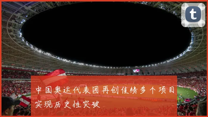 中国奥运代表团再创佳绩多个项目实现历史性突破