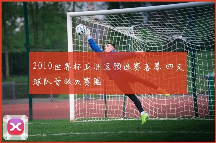 2010世界杯亚洲区预选赛落幕 四支球队晋级决赛圈