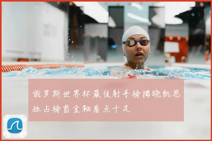 俄罗斯世界杯最佳射手榜揭晓凯恩独占榜首金靴看点十足