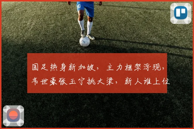 国足热身新加坡，主力框架浮现，韦世豪张玉宁挑大梁，新人谁上位