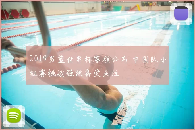 2019男篮世界杯赛程公布 中国队小组赛挑战强敌备受关注