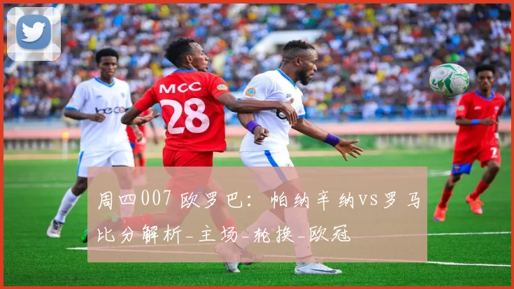 周四007 欧罗巴：帕纳辛纳vs罗马比分解析_主场_轮换_欧冠