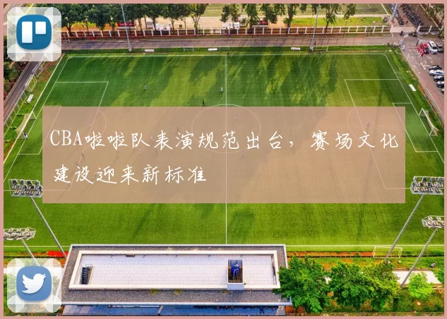 CBA啦啦队表演规范出台，赛场文化建设迎来新标准