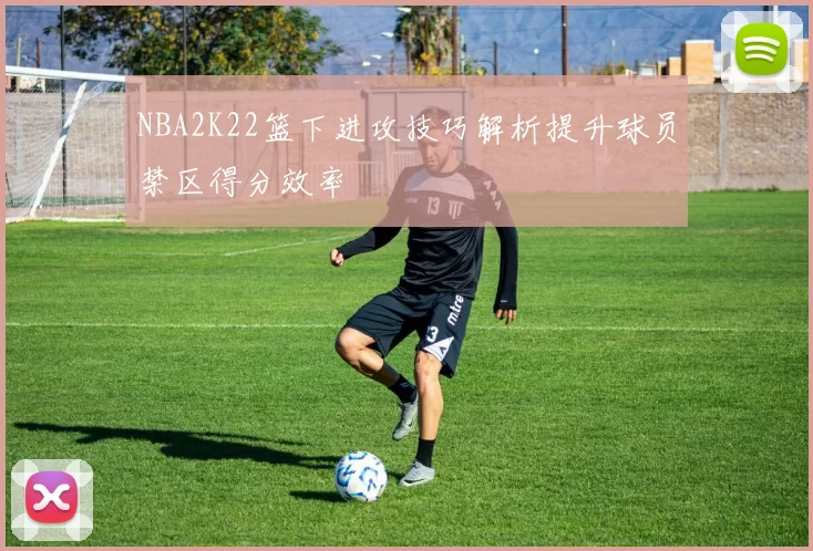 NBA2K22篮下进攻技巧解析提升球员禁区得分效率