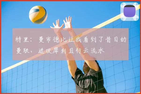 特里：曼市德比让我看到了昔日的曼联，进攻犀利且行云流水