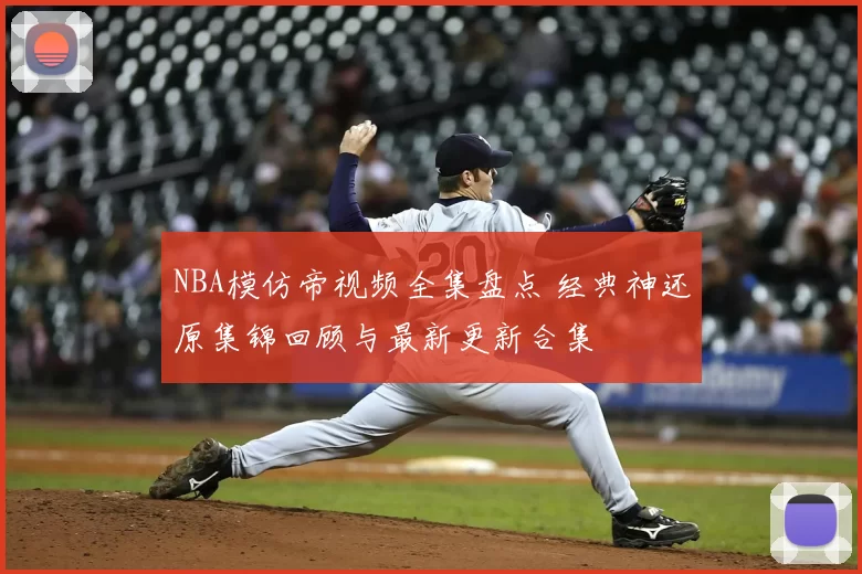 NBA模仿帝视频全集盘点 经典神还原集锦回顾与最新更新合集