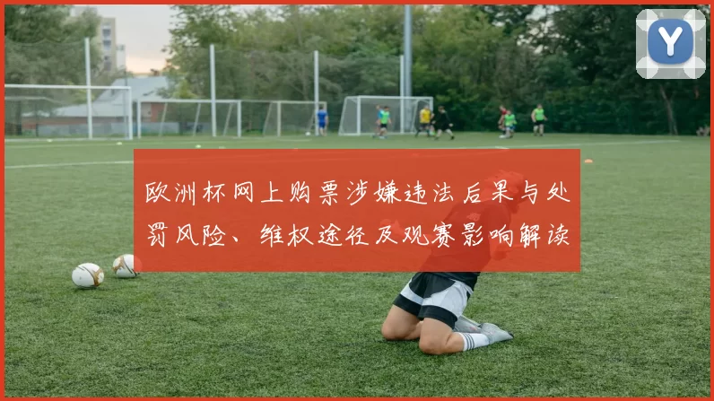 欧洲杯网上购票涉嫌违法后果与处罚风险、维权途径及观赛影响解读