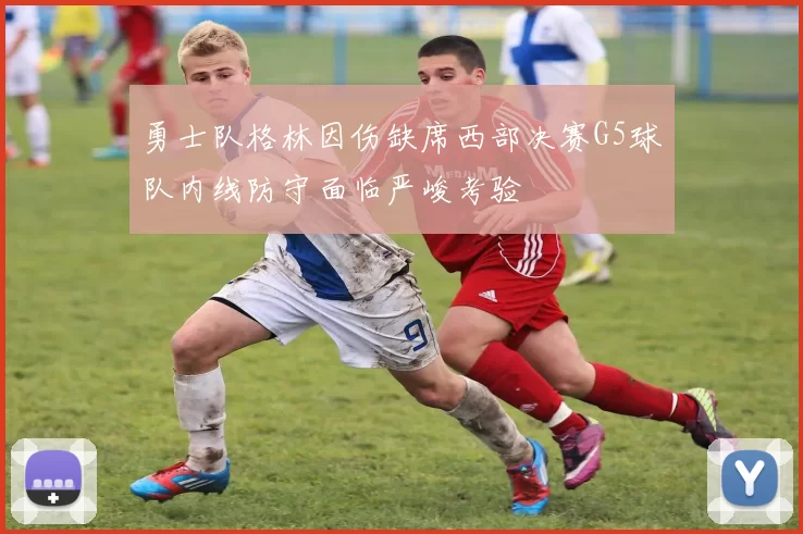 勇士队格林因伤缺席西部决赛G5球队内线防守面临严峻考验