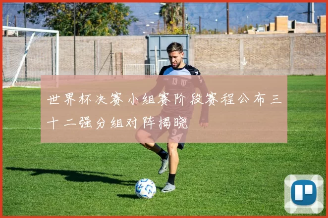 世界杯决赛小组赛阶段赛程公布三十二强分组对阵揭晓
