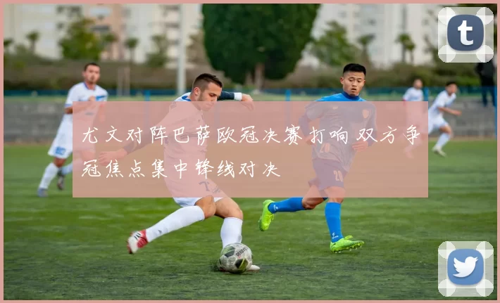 尤文对阵巴萨欧冠决赛打响 双方争冠焦点集中锋线对决