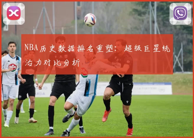 NBA历史数据排名重塑：超级巨星统治力对比分析