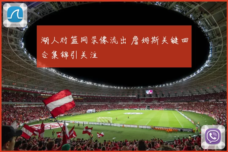 湖人对篮网录像流出 詹姆斯关键回合集锦引关注