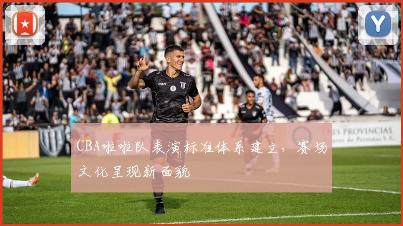 CBA啦啦队表演标准体系建立,赛场文化呈现新面貌