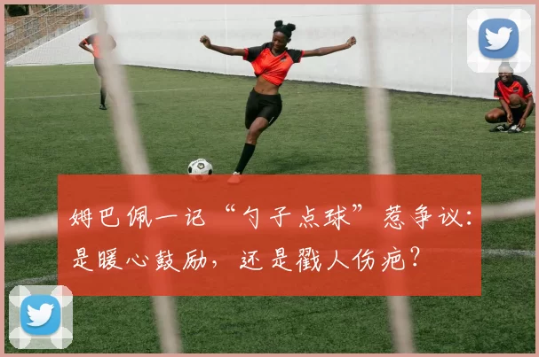 姆巴佩一记“勺子点球”惹争议：是暖心鼓励，还是戳人伤疤？