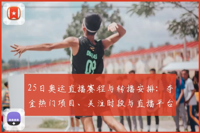 25日奥运直播赛程与转播安排：夺金热门项目、关注时段与直播平台