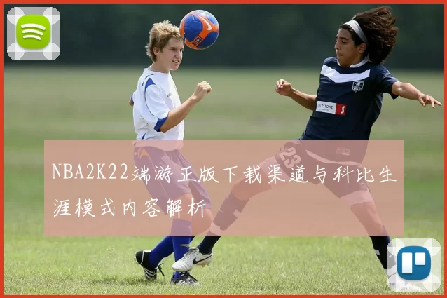 NBA2K22端游正版下载渠道与科比生涯模式内容解析