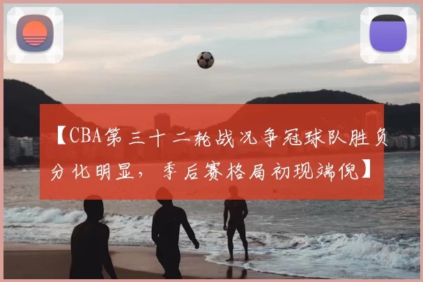 【CBA第三十二轮战况争冠球队胜负分化明显，季后赛格局初现端倪】