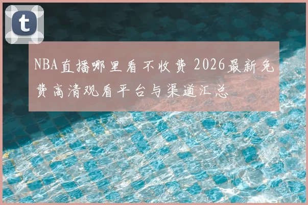 NBA直播哪里看不收费 2026最新免费高清观看平台与渠道汇总