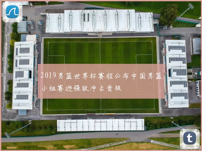 2019男篮世界杯赛程公布中国男篮小组赛迎强敌冲击晋级