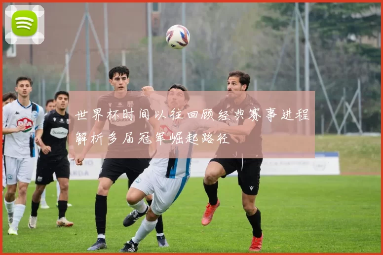世界杯时间以往回顾经典赛事进程解析多届冠军崛起路径