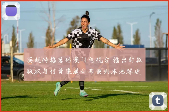 英超转播落地澳门电视台 播出时段版权与付费渠道公布便利本地球迷观赛