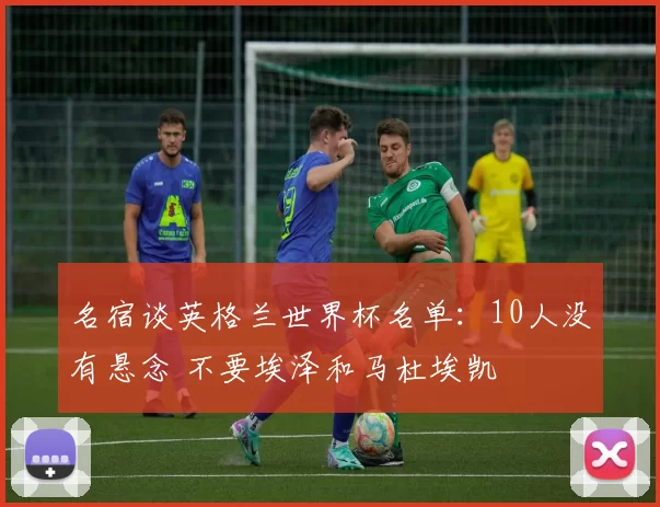名宿谈英格兰世界杯名单：10人没有悬念 不要埃泽和马杜埃凯