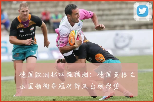 德国欧洲杯四强预测:德国英格兰法国领衔争冠对阵及出线形势