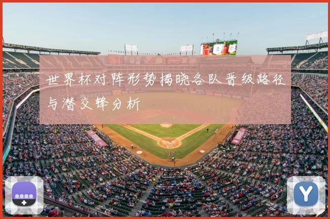 世界杯对阵形势揭晓各队晋级路径与潜交锋分析