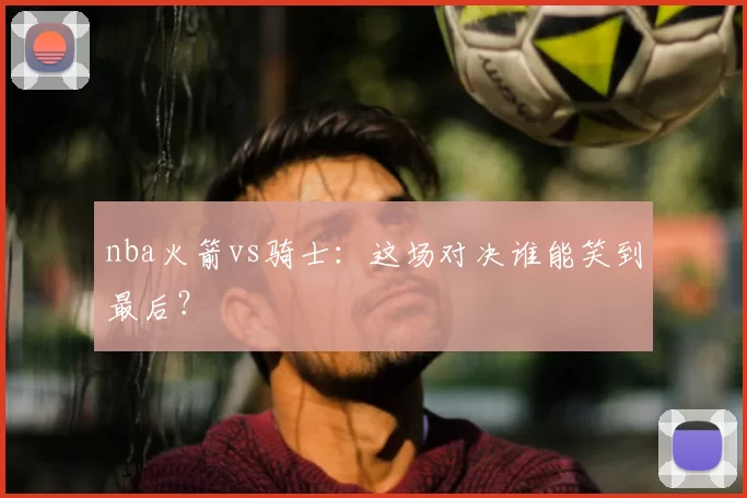 nba火箭vs骑士:这场对决谁能笑到最后?