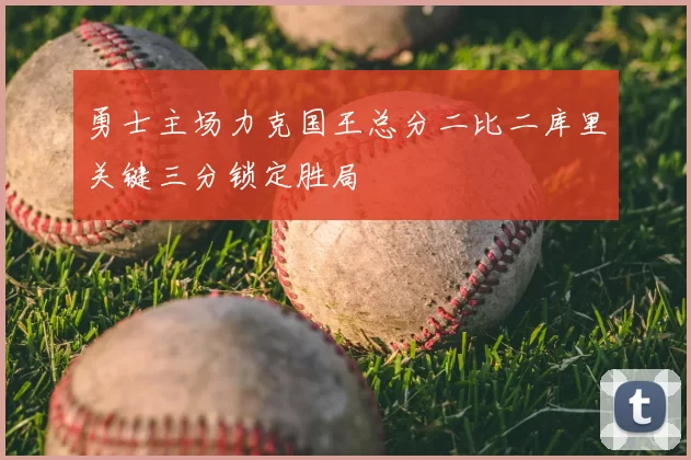勇士主场力克国王总分二比二库里关键三分锁定胜局