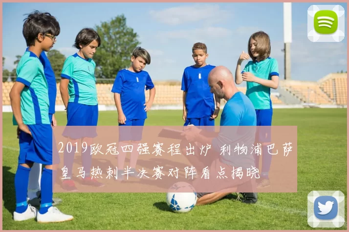 2019欧冠四强赛程出炉 利物浦巴萨皇马热刺半决赛对阵看点揭晓