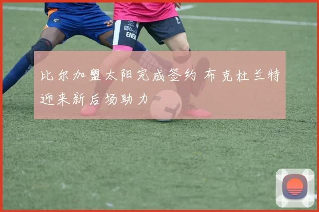 比尔加盟太阳完成签约 布克杜兰特迎来新后场助力